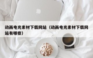 偃师动画电光素材下载网站（动画电光素材下载网站有哪些）