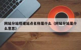 偃师网站分站搭建站点名称是什么（网站分站是什么意思）