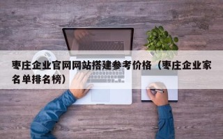 偃师枣庄企业官网网站搭建参考价格（枣庄企业家名单排名榜）