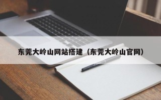 偃师东莞大岭山网站搭建（东莞大岭山官网）