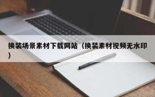 偃师换装场景素材下载网站（换装素材视频无水印）