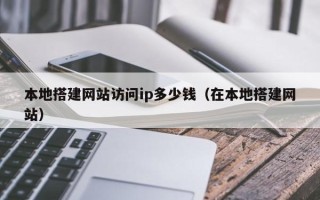 偃师本地搭建网站访问ip多少钱（在本地搭建网站）