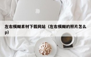 偃师左右模糊素材下载网站（左右模糊的照片怎么p）
