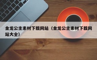 偃师金龙公主素材下载网站（金龙公主素材下载网站大全）