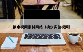 偃师换水视频素材网站（换水实验视频）