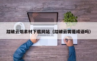 偃师踏破云烟素材下载网站（踏破云霄是成语吗）