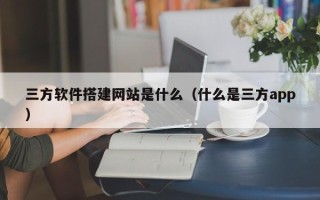 偃师三方软件搭建网站是什么（什么是三方app）