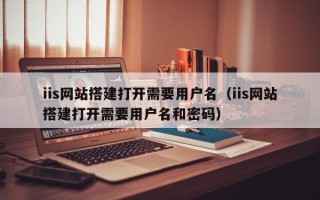 偃师iis网站搭建打开需要用户名（iis网站搭建打开需要用户名和密码）