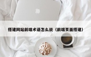 偃师搭建网站前端术语怎么说（前端页面搭建）