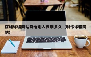 偃师搭建诈骗网站卖给别人判刑多久（制作诈骗网站）