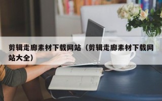 偃师剪辑走廊素材下载网站（剪辑走廊素材下载网站大全）
