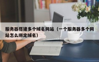 偃师服务器搭建多个域名网站（一个服务器多个网站怎么绑定域名）
