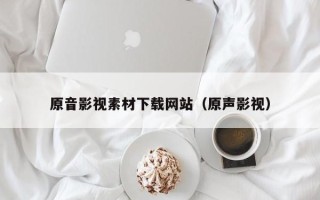 偃师原音影视素材下载网站（原声影视）