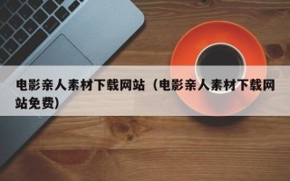 偃师电影亲人素材下载网站（电影亲人素材下载网站免费）