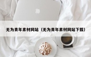 偃师无为青年素材网站（无为青年素材网站下载）
