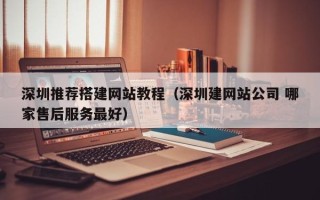 偃师深圳推荐搭建网站教程（深圳建网站公司 哪家售后服务最好）