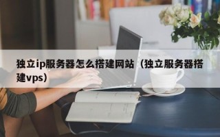 偃师独立ip服务器怎么搭建网站（独立服务器搭建vps）
