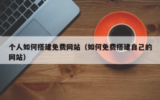 偃师个人如何搭建免费网站（如何免费搭建自己的网站）