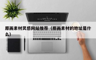 偃师原画素材灵感网站推荐（原画素材的地址是什么）