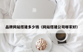 偃师品牌网站搭建多少钱（网站搭建公司哪家好）